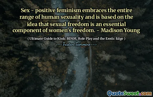 Sex - positive feminism embraces the entire range of human sexuality and is based on the idea that sexual freedom is an essential component of women's freedom. - Madison Young