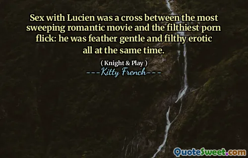 Sex with Lucien was a cross between the most sweeping romantic movie and the filthiest porn flick: he was feather gentle and filthy erotic all at the same time.