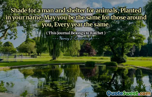 Shade for a man and shelter for animals, Planted in your name, May you be the same for those around you, Every year the same.