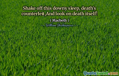 Shake off this downy sleep, death's counterfeit,And look on death itself!