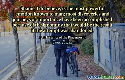 Shame, I do believe, is the most powerful emotion known to man; most discoveries and journeys of importance have been accomplished because of the ignominy that would be the result if the attempt was abandoned.