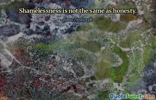 Shamelessness is not the same as honesty.