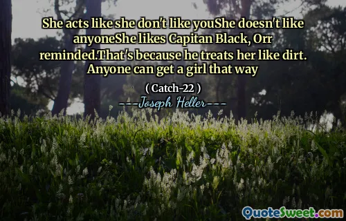 Она ведет себя так, будто ей не нравится, что вам не нравится, что кто -нибудь любит капитан -черного, Орр напоминал. Это потому, что он относится к ней как к грязи. Любой может получить девушку таким образом