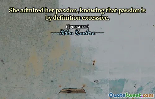 She admired her passion, knowing that passion is by definition excessive.