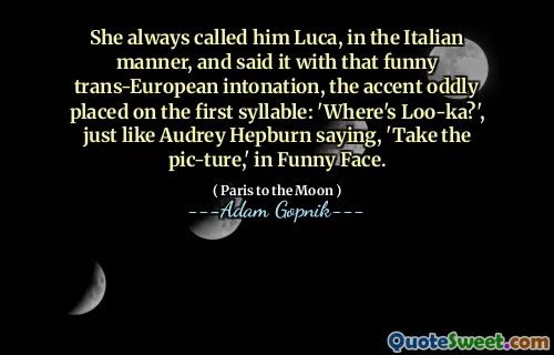 她总是以意大利语的方式称他为卢卡，并用那种有趣的跨欧洲语调说了这句话，奇怪地放在第一个音节上的口音：“ loo-ka在哪里？”，就像奥黛丽·赫本（Audrey Hepburn ture，'在有趣的脸上。
