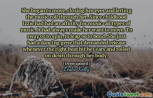 She began to move, closing her eyes and letting the music roll through her. Since childhood Izzie had had an affinity for music-all types of music. It had always made her want to move. To sway or to spin, to leap or to bend. She just had a dancing gene that demanded release whenever the right beat hit her ears and rolled on down through her body.
