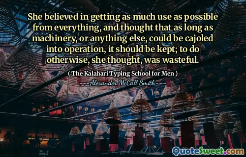 She believed in getting as much use as possible from everything, and thought that as long as machinery, or anything else, could be cajoled into operation, it should be kept; to do otherwise, she thought, was wasteful.
