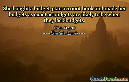 She bought a budget-plan account book and made her budgets as exact as budgets are likely to be when they lack budgets.
