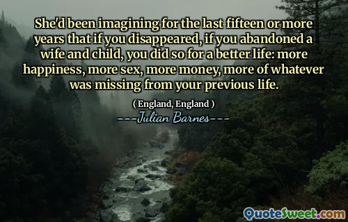 She'd been imagining for the last fifteen or more years that if you disappeared, if you abandoned a wife and child, you did so for a better life: more happiness, more sex, more money, more of whatever was missing from your previous life.