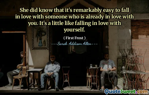 She did know that it's remarkably easy to fall in love with someone who is already in love with you. It's a little like falling in love with yourself.