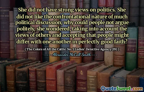 She did not have strong views on politics. She did not like the confrontational nature of much political discussion; why could people not argue politely, she wondered, taking into account the views of others and accepting that people might differ with one another in perfectly good faith?