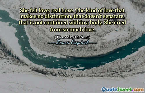 She felt love: real Love. The kind of love that makes no distinction, that doesn't separate, that is not contained within a body. She cried from so much love.