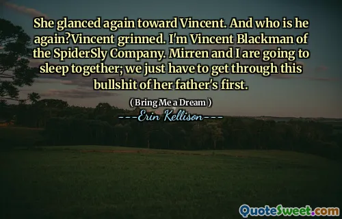 She glanced again toward Vincent. And who is he again?Vincent grinned. I'm Vincent Blackman of the SpiderSly Company. Mirren and I are going to sleep together; we just have to get through this bullshit of her father's first.
