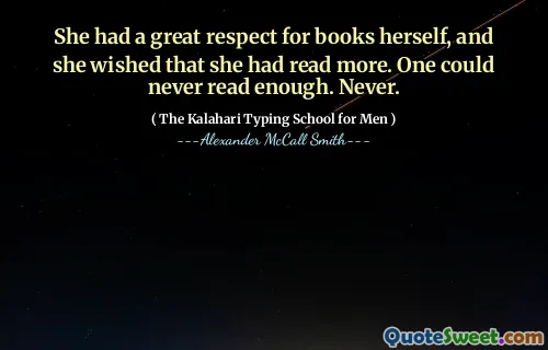 She had a great respect for books herself, and she wished that she had read more. One could never read enough. Never.