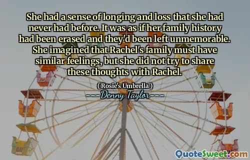 She had a sense of longing and loss that she had never had before. It was as if her family history had been erased and they'd been left unmemorable. She imagined that Rachel's family must have similar feelings, but she did not try to share these thoughts with Rachel.