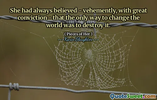 She had always believed - vehemently, with great conviction - that the only way to change the world was to destroy it.