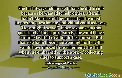 كانت قد أخبرت نفسها دائمًا أنها قامت بعمل HTI لأنها أرادت مساعدة الآخرين ؛ في وقت لاحق ، ألم أخبرها موريس ذات مرة أن السؤال الأكثر أهمية الذي يمكن أن يطرحه أي فرد هو ، "كيف يمكنني أن أخدم؟" إذا كان ردها على هذا السؤال خالصًا ، فمن المؤكد أنها كانت ستحصل على الدعوة لتكون ممرضة .... لكن هذا الدور لم يكن كافيًا لها. كانت قد فاتتها الإثارة ، الإثارة عندما شرعت في عمل جمع القرائن لدعم القضية.