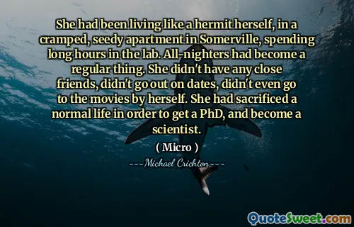 Hon hade bott som en eremit själv, i en trångt, snygg lägenhet i Somerville och tillbringat långa timmar i labbet. Allnakter hade blivit en regelbunden sak. Hon hade inga nära vänner, gick inte ut på datum, gick inte ens på filmer. Hon hade offrat ett normalt liv för att få en doktorsexamen och bli forskare.