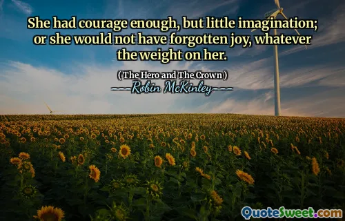 She had courage enough, but little imagination; or she would not have forgotten joy, whatever the weight on her.