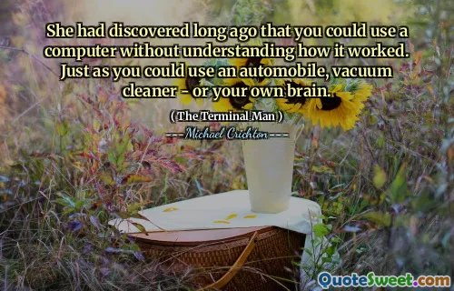 She had discovered long ago that you could use a computer without understanding how it worked. Just as you could use an automobile, vacuum cleaner - or your own brain.