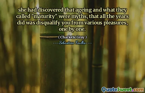 she had discovered that ageing and what they called "maturity" were myths, that all the years did was disqualify you from various pleasures, one by one.