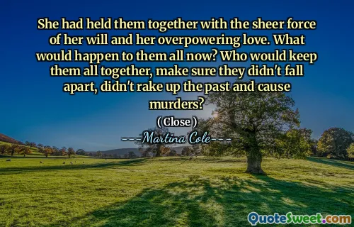 Ea îi ținea împreună cu forța pură a voinței ei și cu dragostea ei excesivă. Ce s -ar întâmpla cu ei toți acum? Cine le -ar ține pe toate împreună, să se asigure că nu s -au destrămat, nu au trecut pe trecut și nu ar provoca crime?