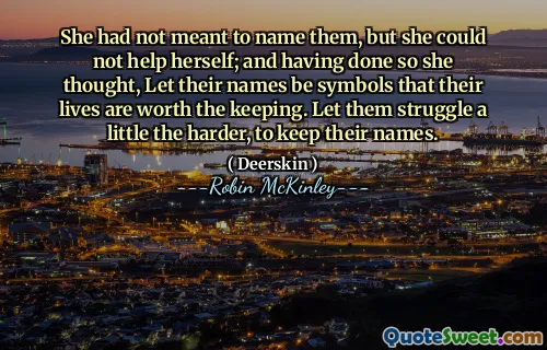 She had not meant to name them, but she could not help herself; and having done so she thought, Let their names be symbols that their lives are worth the keeping. Let them struggle a little the harder, to keep their names.