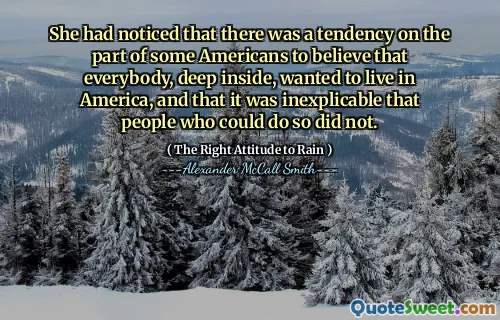 Všimla si, že někteří Američané mají tendenci věřit, že všichni, hluboko uvnitř, chtěli žít v Americe a že bylo nevysvětlitelné, že lidé, kteří by tak mohli udělat, tak neučinili.