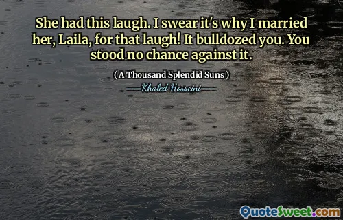 She had this laugh. I swear it's why I married her, Laila, for that laugh! It bulldozed you. You stood no chance against it.