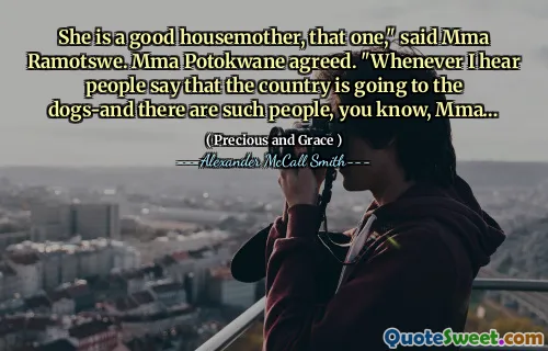 She is a good housemother, that one," said Mma Ramotswe. Mma Potokwane agreed. "Whenever I hear people say that the country is going to the dogs-and there are such people, you know, Mma…