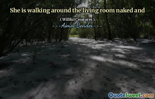 She is walking around the living room naked and