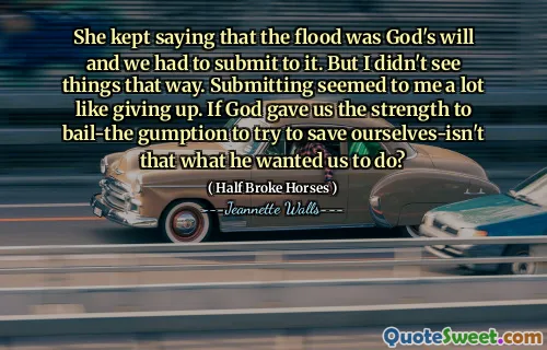 She kept saying that the flood was God's will and we had to submit to it. But I didn't see things that way. Submitting seemed to me a lot like giving up. If God gave us the strength to bail-the gumption to try to save ourselves-isn't that what he wanted us to do?