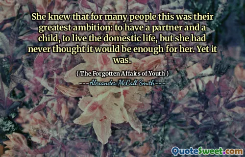 She knew that for many people this was their greatest ambition: to have a partner and a child, to live the domestic life, but she had never thought it would be enough for her. Yet it was.