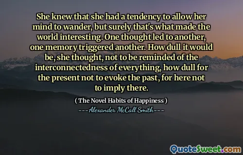 她知道自己倾向于让自己的思想徘徊，但这肯定是使世界变得有趣的原因。一个想法导致了另一个，一个内存触发了另一个。她认为，这将是多么沉闷，不要让人想起一切事物的相互联系，当前多么沉闷，不要唤起过去，因为这里不暗示那里。