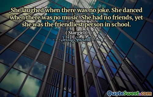 She laughed when there was no joke. She danced when there was no music. She had no friends, yet she was the friendliest person in school.