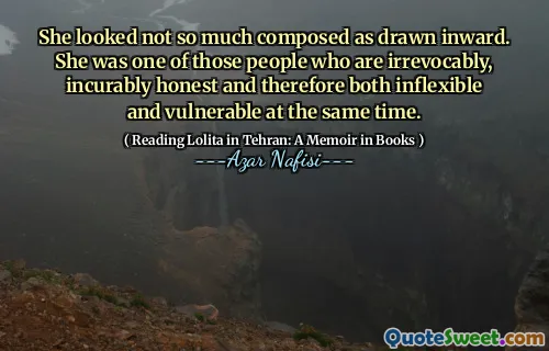 She looked not so much composed as drawn inward. She was one of those people who are irrevocably, incurably honest and therefore both inflexible and vulnerable at the same time.