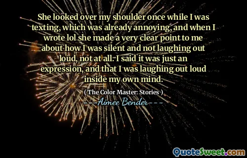 She looked over my shoulder once while I was texting, which was already annoying, and when I wrote lol she made a very clear point to me about how I was silent and not laughing out loud, not at all. I said it was just an expression, and that I was laughing out loud inside my own mind.