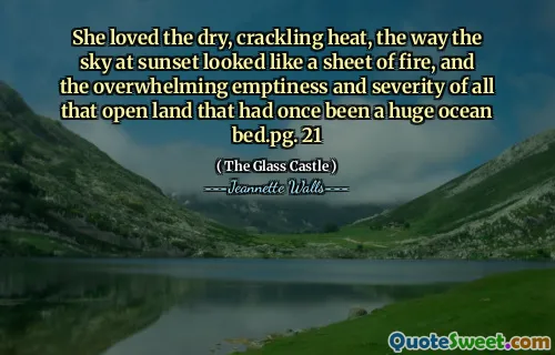 She loved the dry, crackling heat, the way the sky at sunset looked like a sheet of fire, and the overwhelming emptiness and severity of all that open land that had once been a huge ocean bed.pg. 21