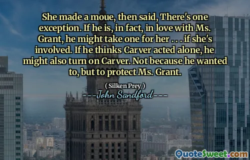 She made a moue, then said, There's one exception. If he is, in fact, in love with Ms. Grant, he might take one for her . . . if she's involved. If he thinks Carver acted alone, he might also turn on Carver. Not because he wanted to, but to protect Ms. Grant.