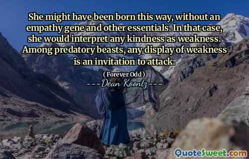 She might have been born this way, without an empathy gene and other essentials. In that case, she would interpret any kindness as weakness. Among predatory beasts, any display of weakness is an invitation to attack.