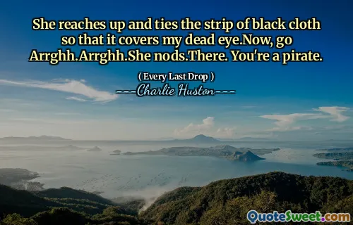 She reaches up and ties the strip of black cloth so that it covers my dead eye.Now, go Arrghh.Arrghh.She nods.There. You're a pirate.