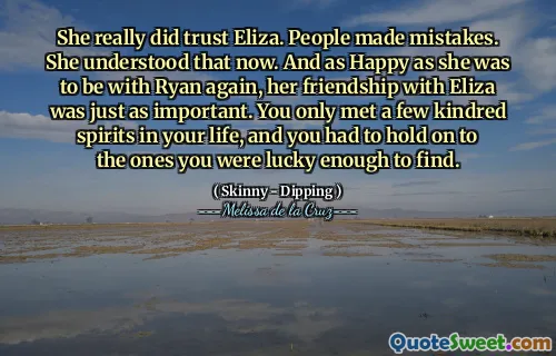 She really did trust Eliza. People made mistakes. She understood that now. And as Happy as she was to be with Ryan again, her friendship with Eliza was just as important. You only met a few kindred spirits in your life, and you had to hold on to the ones you were lucky enough to find.