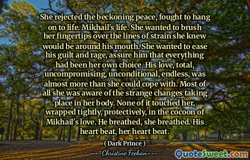 She rejected the beckoning peace, fought to hang on to life. Mikhail's life. She wanted to brush her fingertips over the lines of strain she knew would be around his mouth. She wanted to ease his guilt and rage, assure him that everything had been her own choice. His love, total, uncompromising, unconditional, endless, was almost more than she could cope with. Most of all she was aware of the strange changes taking place in her body. None of it touched her, wrapped tightly, protectively, in the cocoon of Mikhail's love. He breathed, she breathed. His heart beat, her heart beat.