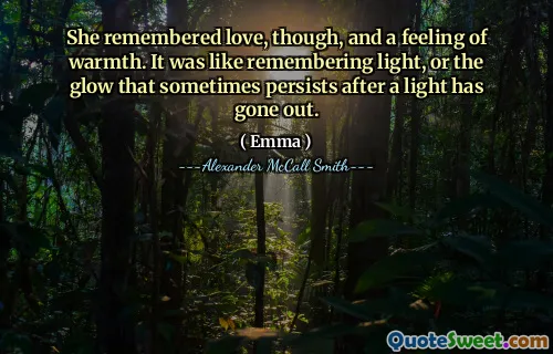 She remembered love, though, and a feeling of warmth. It was like remembering light, or the glow that sometimes persists after a light has gone out.