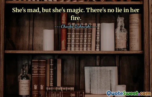 She's mad, but she's magic. There's no lie in her fire.