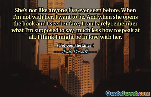 She's not like anyone I've ever seen before. When I'm not with her, I want to be. And when she opens the book and I see her face, I can barely remember what I'm supposed to say, much less how tospeak at all. I think I might be in love with her.