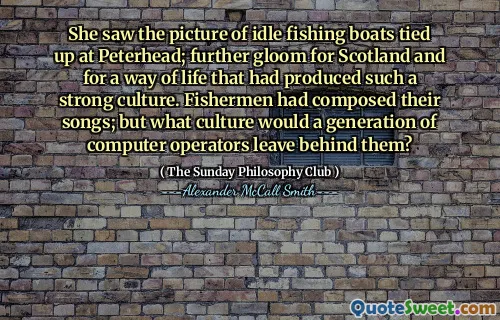 她看到了彼得黑德绑住的闲置渔船的照片。苏格兰的进一步忧郁以及一种产生如此强烈文化的生活方式。渔民撰写了他们的歌。但是，一代计算机运营商将抛弃哪些文化？