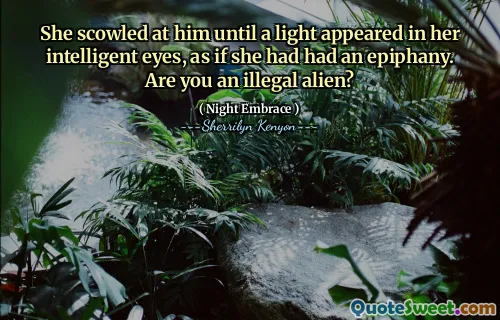She scowled at him until a light appeared in her intelligent eyes, as if she had had an epiphany. Are you an illegal alien?