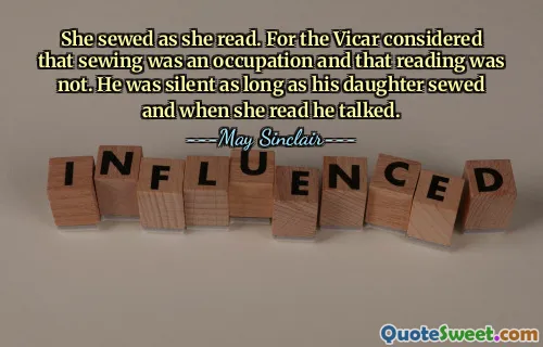 She sewed as she read. For the Vicar considered that sewing was an occupation and that reading was not. He was silent as long as his daughter sewed and when she read he talked.