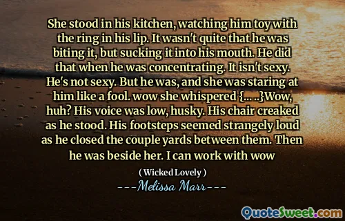 She stood in his kitchen, watching him toy with the ring in his lip. It wasn't quite that he was biting it, but sucking it into his mouth. He did that when he was concentrating. It isn't sexy. He's not sexy. But he was, and she was staring at him like a fool. wow she whispered {... ..}Wow, huh? His voice was low, husky. His chair creaked as he stood. His footsteps seemed strangely loud as he closed the couple yards between them. Then he was beside her. I can work with wow